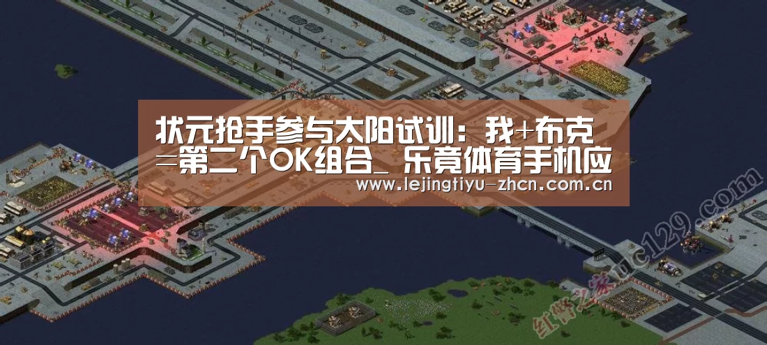 状元抢手参与太阳试训:我+布克=第二个OK组合_ 乐竟体育手机应用(图1) 乐竟体育App下载